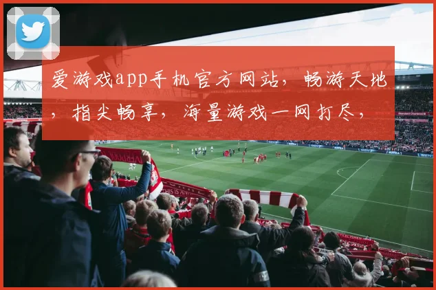 爱游戏app手机官方网站，畅游天地，指尖畅享，海量游戏一网打尽，尽在官网