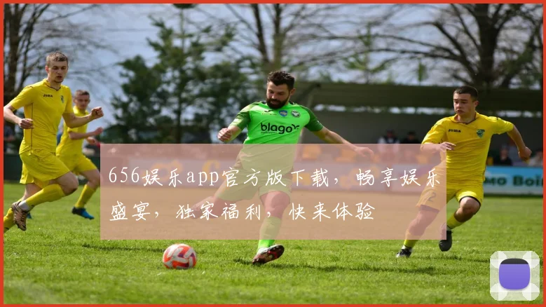 656娱乐app官方版下载，畅享娱乐盛宴，独家福利，快来体验