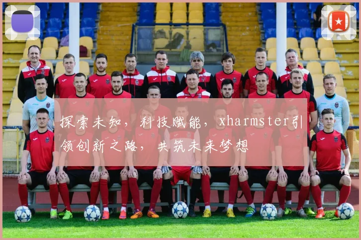 探索未知，科技赋能，xharmster引领创新之路，共筑未来梦想