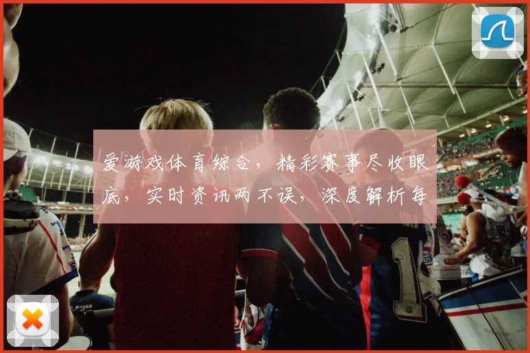 爱游戏体育综合，精彩赛事尽收眼底，实时资讯两不误，深度解析每一场