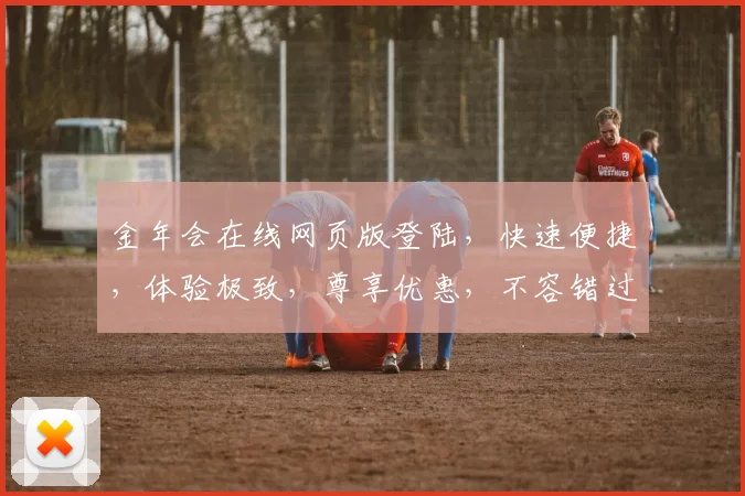 金年会在线网页版登陆，快速便捷，体验极致，尊享优惠，不容错过